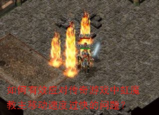 如何有效应对传奇游戏中虹魔教主移动速度过快的问题? 如何有效应对传奇游戏中虹魔教主移动速度过快的问题?