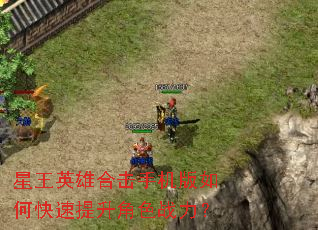星王英雄合击手机版如何快速提升角色战力? 星王英雄合击手机版如何快速提升角色战力?