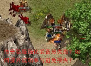 传奇私服强化装备总失败?如何提升成功率与避免损失? 传奇私服强化装备总失败?如何提升成功率与避免损失?