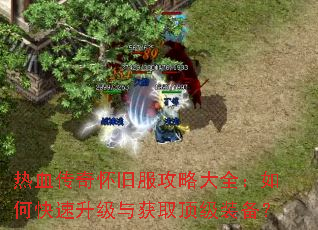 热血传奇怀旧服攻略大全:如何快速升级与获取顶级装备? 热血传奇怀旧服攻略大全:如何快速升级与获取顶级装备?