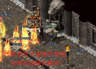传奇游戏元宝赚取难题:如何突破赚钱瓶颈? 传奇游戏元宝赚取难题:如何突破赚钱瓶颈?