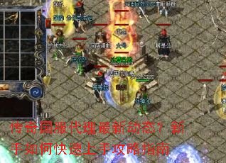 传奇国服代理最新动态?新手如何快速上手攻略指南 传奇国服代理最新动态?新手如何快速上手攻略指南