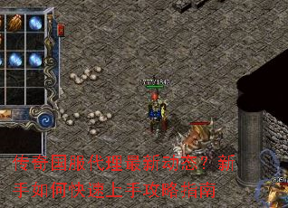 传奇国服代理最新动态?新手如何快速上手攻略指南 传奇国服代理最新动态?新手如何快速上手攻略指南